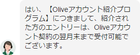 はい、【Oliveアカウント紹介プログラム】につきまして、紹介された方のエントリーは、Oliveアカウント契約の翌月末まで受付可能でございます。