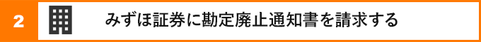②みずほ証券に勘定廃止通知書を請求する